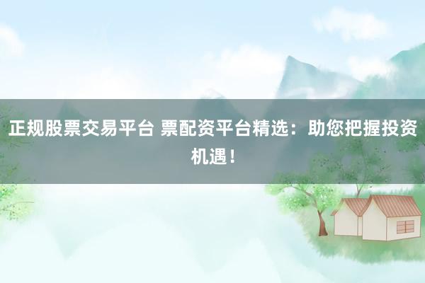 正规股票交易平台 票配资平台精选：助您把握投资机遇！