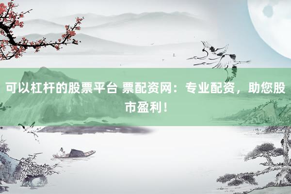 可以杠杆的股票平台 票配资网：专业配资，助您股市盈利！