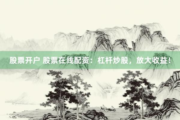 股票开户 股票在线配资：杠杆炒股，放大收益！