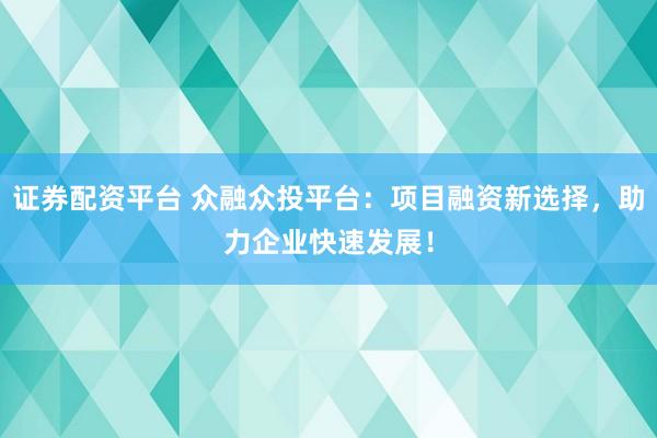 证券配资平台 众融众投平台：项目融资新选择，助力企业快速发展！