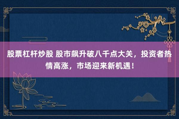 股票杠杆炒股 股市飙升破八千点大关，投资者热情高涨，市场迎来新机遇！