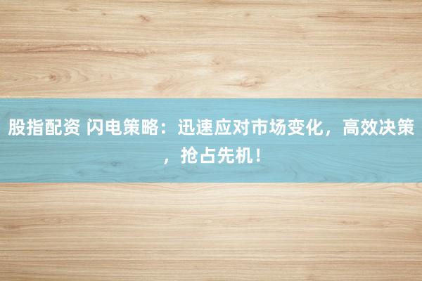 股指配资 闪电策略：迅速应对市场变化，高效决策，抢占先机！