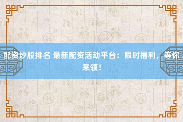 配资炒股排名 最新配资活动平台：限时福利，等你来领！
