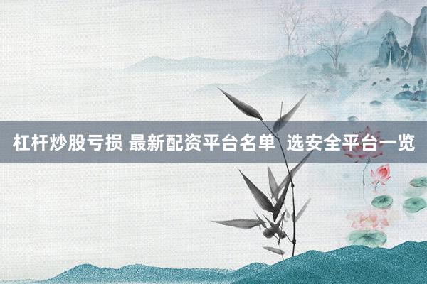 杠杆炒股亏损 最新配资平台名单  选安全平台一览