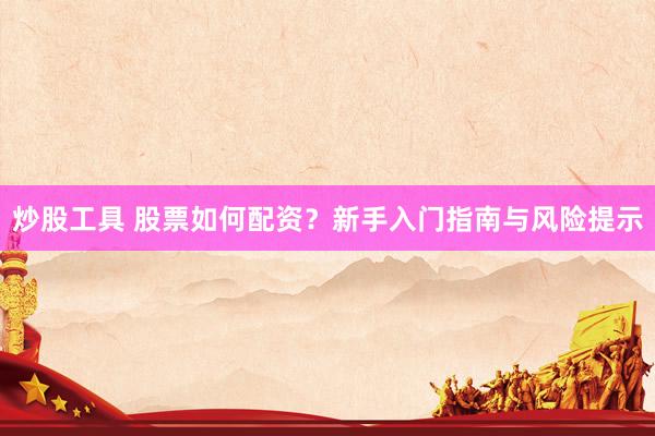 炒股工具 股票如何配资？新手入门指南与风险提示