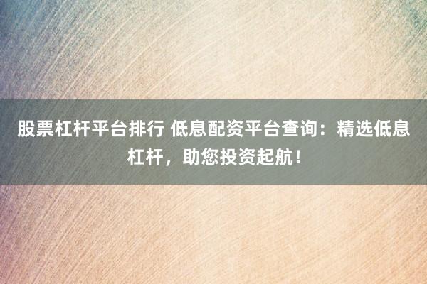 股票杠杆平台排行 低息配资平台查询：精选低息杠杆，助您投资起航！