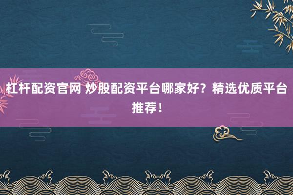 杠杆配资官网 炒股配资平台哪家好？精选优质平台推荐！
