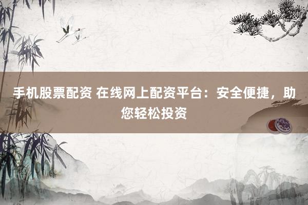手机股票配资 在线网上配资平台：安全便捷，助您轻松投资