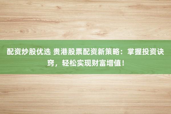 配资炒股优选 贵港股票配资新策略：掌握投资诀窍，轻松实现财富增值！