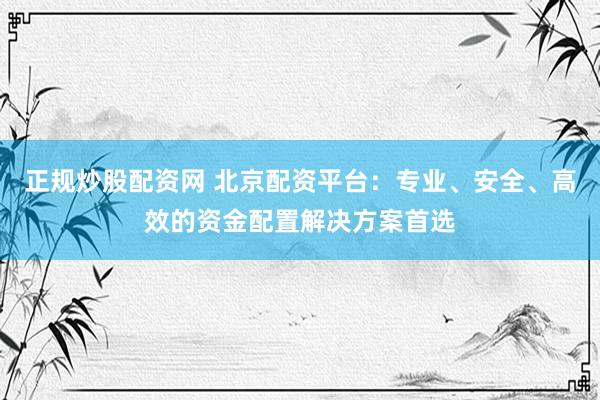 正规炒股配资网 北京配资平台：专业、安全、高效的资金配置解决方案首选