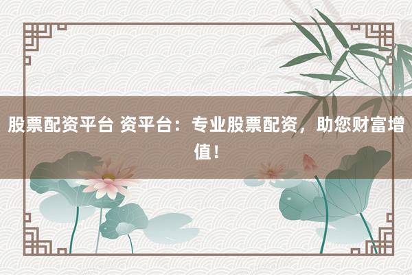 股票配资平台 资平台：专业股票配资，助您财富增值！