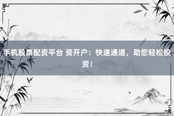 手机股票配资平台 资开户：快速通道，助您轻松投资！