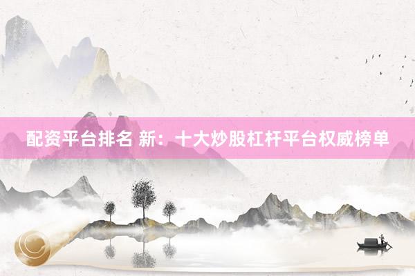 配资平台排名 新：十大炒股杠杆平台权威榜单