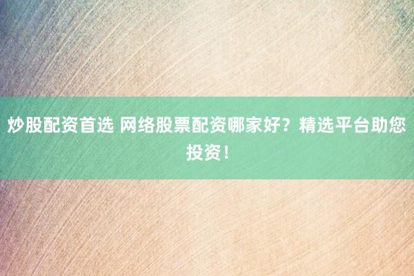 炒股配资首选 网络股票配资哪家好？精选平台助您投资！