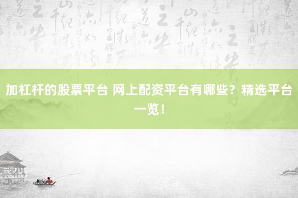 加杠杆的股票平台 网上配资平台有哪些？精选平台一览！