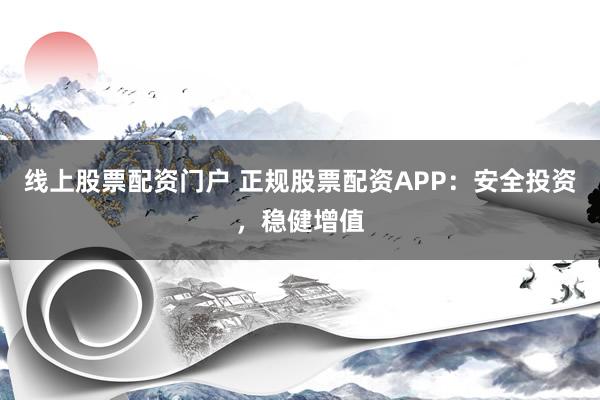线上股票配资门户 正规股票配资APP：安全投资，稳健增值
