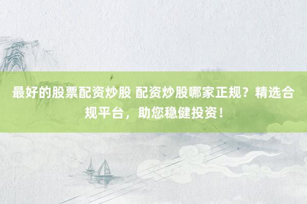 最好的股票配资炒股 配资炒股哪家正规？精选合规平台，助您稳健投资！