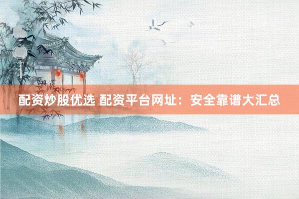 配资炒股优选 配资平台网址：安全靠谱大汇总
