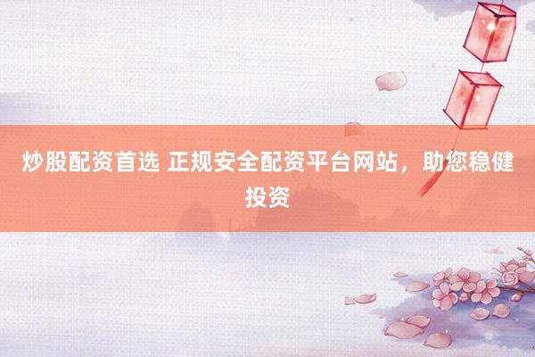 炒股配资首选 正规安全配资平台网站，助您稳健投资