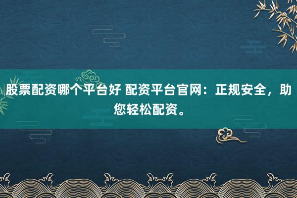 股票配资哪个平台好 配资平台官网：正规安全，助您轻松配资。