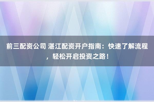 前三配资公司 湛江配资开户指南：快速了解流程，轻松开启投资之路！