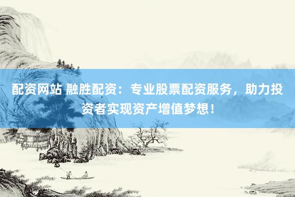 配资网站 融胜配资：专业股票配资服务，助力投资者实现资产增值梦想！