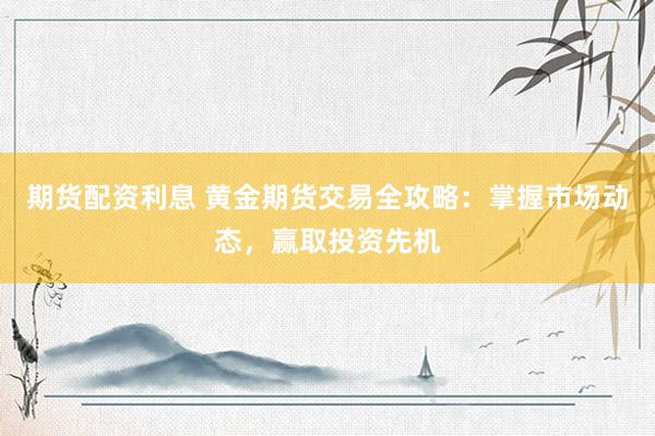 期货配资利息 黄金期货交易全攻略：掌握市场动态，赢取投资先机