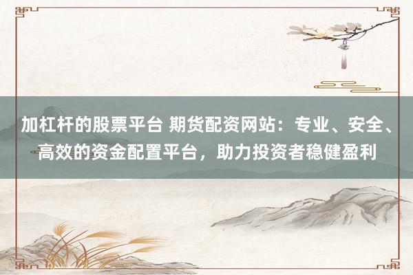 加杠杆的股票平台 期货配资网站：专业、安全、高效的资金配置平台，助力投资者稳健盈利