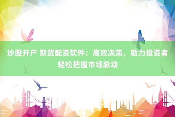 炒股开户 期货配资软件：高效决策，助力投资者轻松把握市场脉动