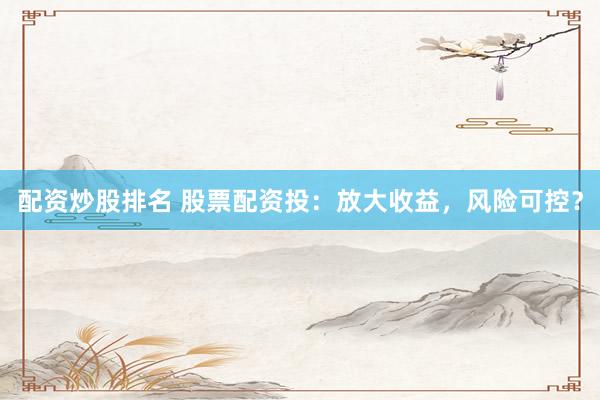 配资炒股排名 股票配资投：放大收益，风险可控？