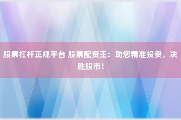 股票杠杆正规平台 股票配资王：助您精准投资，决胜股市！