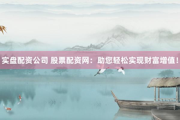实盘配资公司 股票配资网：助您轻松实现财富增值！