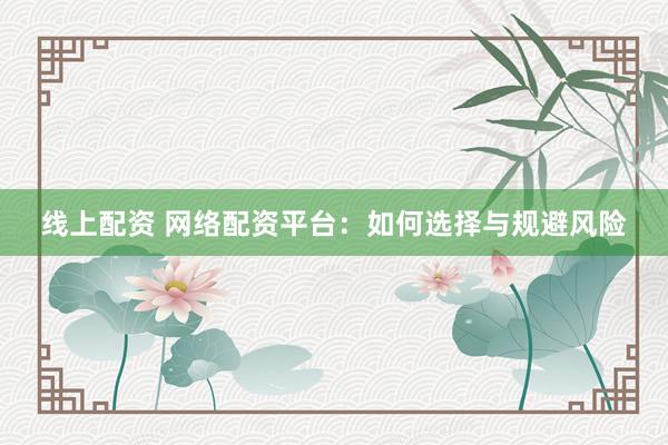 线上配资 网络配资平台：如何选择与规避风险