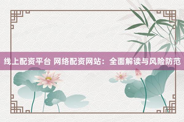 线上配资平台 网络配资网站：全面解读与风险防范