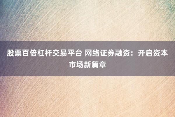 股票百倍杠杆交易平台 网络证券融资：开启资本市场新篇章