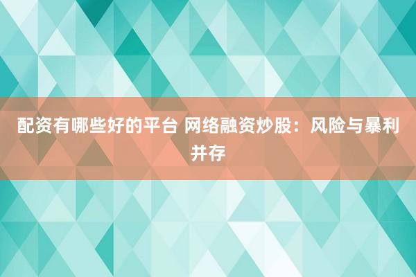 配资有哪些好的平台 网络融资炒股：风险与暴利并存