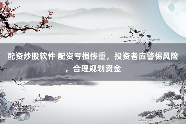 配资炒股软件 配资亏损惨重，投资者应警惕风险，合理规划资金