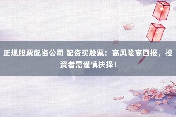 正规股票配资公司 配资买股票：高风险高回报，投资者需谨慎抉择！