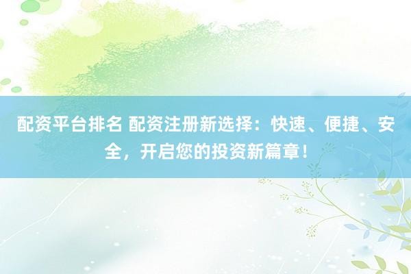 配资平台排名 配资注册新选择：快速、便捷、安全，开启您的投资新篇章！