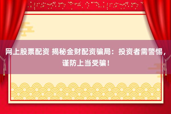 网上股票配资 揭秘金财配资骗局：投资者需警惕，谨防上当受骗！