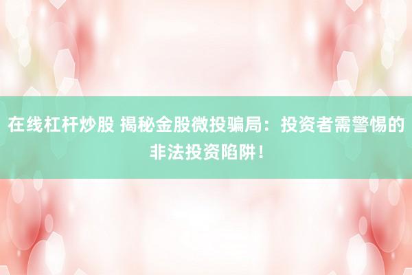 在线杠杆炒股 揭秘金股微投骗局：投资者需警惕的非法投资陷阱！