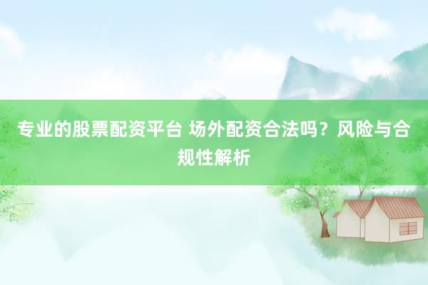 专业的股票配资平台 场外配资合法吗？风险与合规性解析