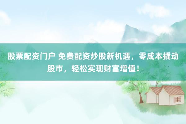 股票配资门户 免费配资炒股新机遇，零成本撬动股市，轻松实现财富增值！