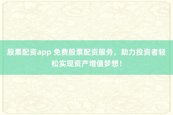 股票配资app 免费股票配资服务，助力投资者轻松实现资产增值梦想！