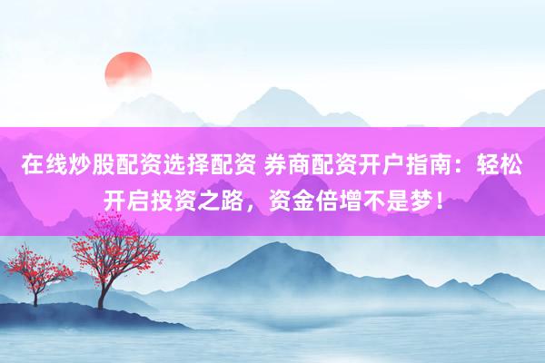 在线炒股配资选择配资 券商配资开户指南：轻松开启投资之路，资金倍增不是梦！