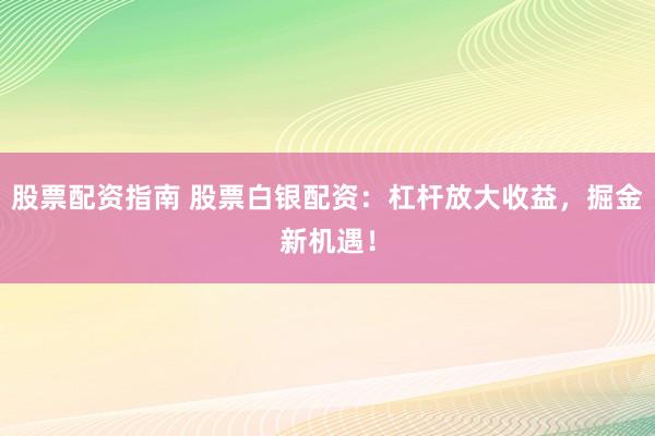 股票配资指南 股票白银配资：杠杆放大收益，掘金新机遇！