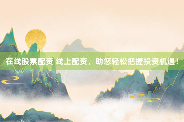 在线股票配资 线上配资，助您轻松把握投资机遇！