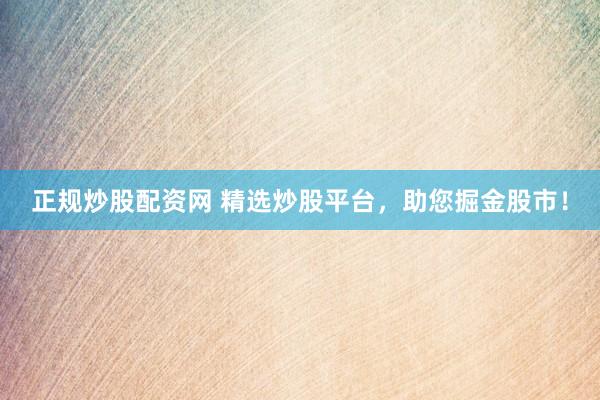 正规炒股配资网 精选炒股平台，助您掘金股市！