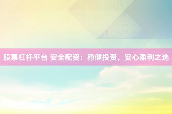 股票杠杆平台 安全配资：稳健投资，安心盈利之选