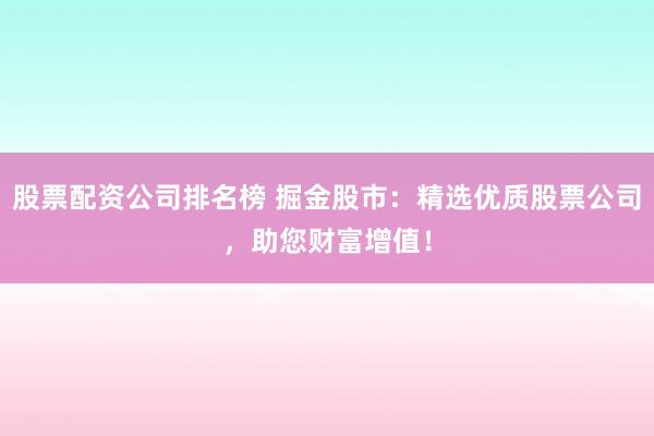 股票配资公司排名榜 掘金股市：精选优质股票公司，助您财富增值！